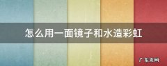 怎么用一面镜子和水造彩虹 怎么用一面镜子和水造彩虹 手电筒
