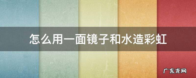 怎么用一面镜子和水造彩虹 怎么用一面镜子和水造彩虹 手电筒