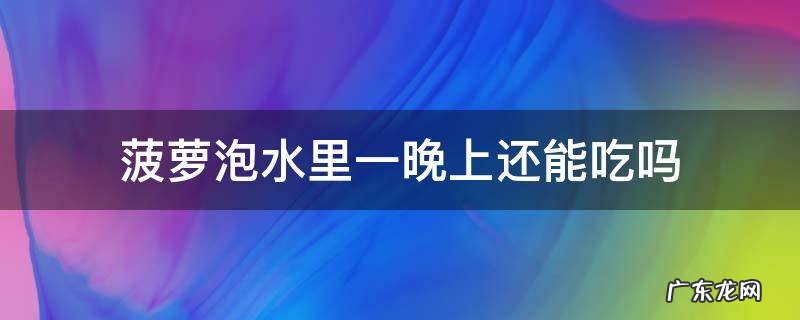 菠萝泡水里一晚上还能吃吗 菠萝泡水里一晚上还能吃吗 有白色的小虫子