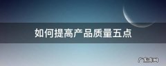 如何提高产品质量五点 怎样提高产品质量和工作质量