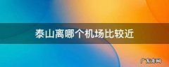 泰山离哪个机场比较近 泰山靠近哪个机场