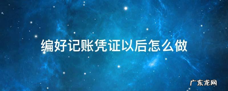 编好记账凭证以后怎么做 编记账凭证的步骤