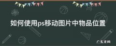 如何使用ps移动图片中物品位置不变 如何使用ps移动图片中物品位置