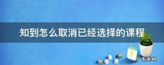 知到怎么取消已经加入的课程 知到怎么取消已经选择的课程