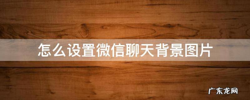 怎么设置微信聊天背景图片大小 怎么设置微信聊天背景图片