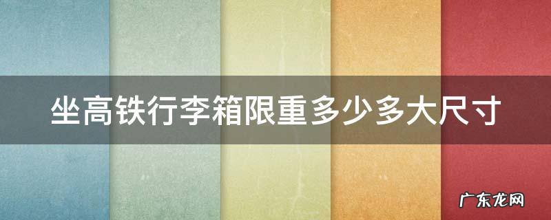 坐高铁行李箱限重多少多大尺寸算超重 坐高铁行李箱限重多少多大尺寸