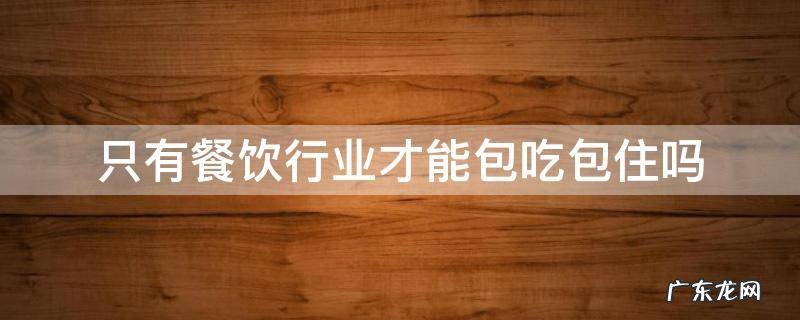餐饮都是包吃包住吗 只有餐饮行业才能包吃包住吗