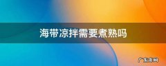 海带凉拌时海带需要煮熟吗 海带凉拌需要煮熟吗