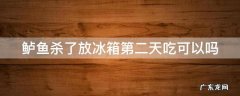 鲈鱼杀好放冰箱第二天是不是就不新鲜了 鲈鱼杀了放冰箱第二天吃可以吗
