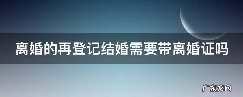 离婚的再登记结婚需要带离婚证吗