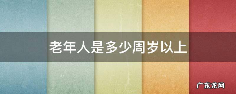 老年人是多少周岁以上 多少周岁属于老年人