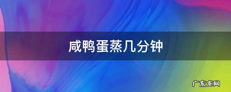 咸鸭蛋蒸几分钟才熟 咸鸭蛋蒸几分钟