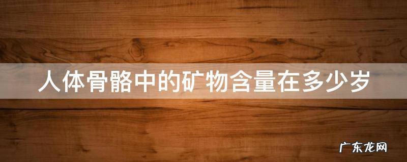 人体骨骼中的矿物含量在多少岁左右达到最高的峰值 人体骨骼中的矿物含量在多少岁