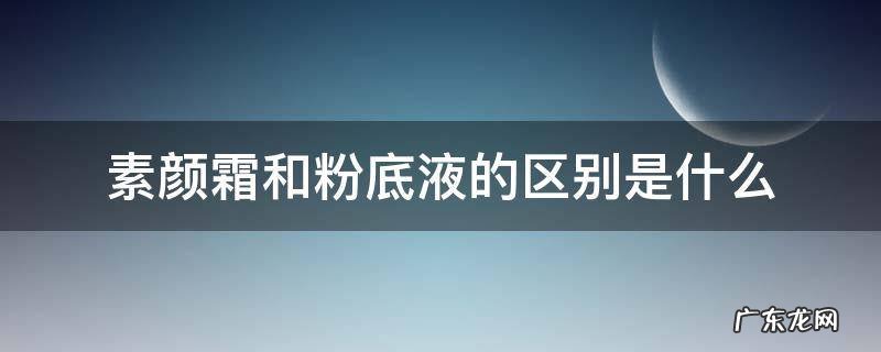 素颜霜和粉底液的区别是什么 素颜霜与粉底液有什么区别