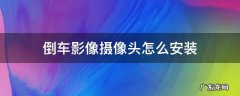 倒车影像摄像头怎么安装线路 倒车影像摄像头怎么安装