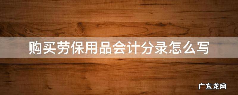 购买劳保用品会计分录怎么写 购买劳保用品的会计分录怎么做