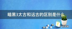暗黑三远古和太古怎么看 暗黑3太古和远古的区别是什么
