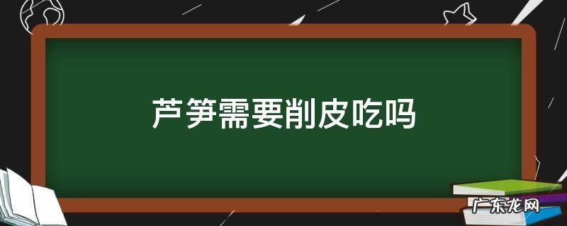吃芦笋要削皮的吗炒芦笋要削皮吗 芦笋需要削皮吃吗