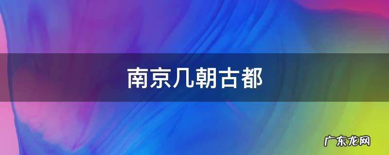 南京几朝古都是哪六朝 南京几朝古都