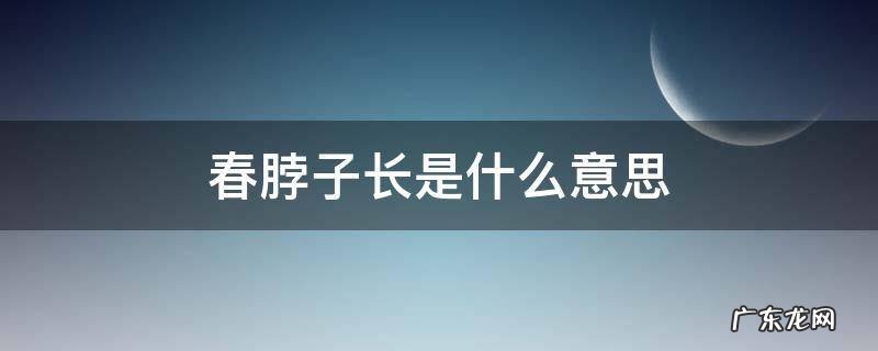 春脖子短的脖子是什么意思 春脖子长是什么意思
