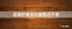 整块猪肝煮多久能熟还不老 卤猪肝煮多久能熟还不老