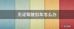 无证驾驶扣车怎么办 无证驾驶怎么扣车吗