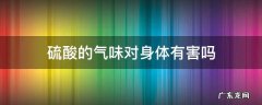 硫酸的气味对身体有害吗 硫酸有毒吗?经常问到硫酸的气味会对人体有什么影响吗?