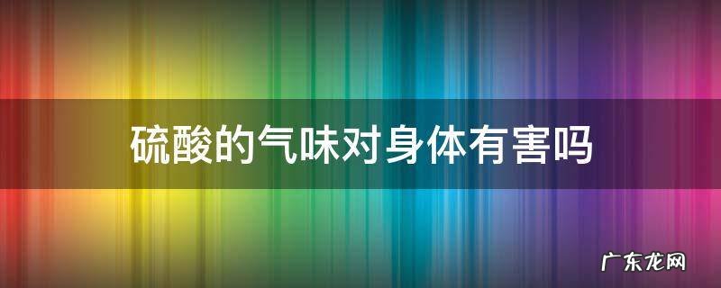 硫酸的气味对身体有害吗 硫酸有毒吗?经常问到硫酸的气味会对人体有什么影响吗?