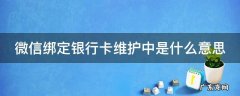 微信绑定银行卡显示维护中怎么回事 微信绑定银行卡维护中是什么意思