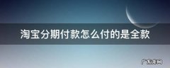 淘宝分期付款支付宝需要全款付吗? 淘宝分期付款怎么付的是全款