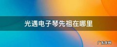 光遇电子琴先祖在哪里 光遇电子琴的先祖在哪