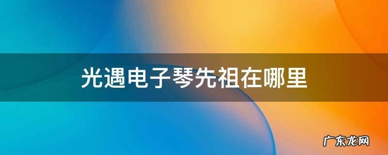 光遇电子琴先祖在哪里 光遇电子琴的先祖在哪