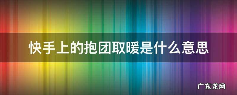 快手上的抱团取暖是什么意思 快手最近报团取暖是什么意思