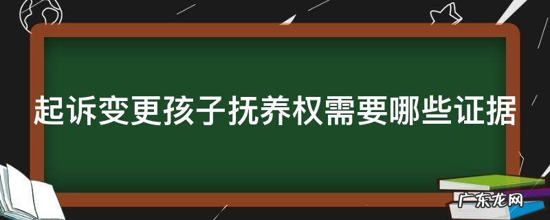 起诉变更孩子抚养权需要哪些证据? 起诉变更孩子抚养权需要哪些证据