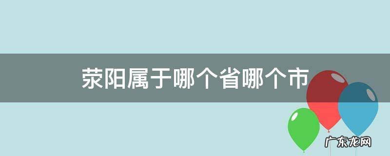 荥阳市属于哪个省市 荥阳属于哪个省哪个市