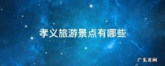 孝义的景点有哪些 孝义旅游景点有哪些