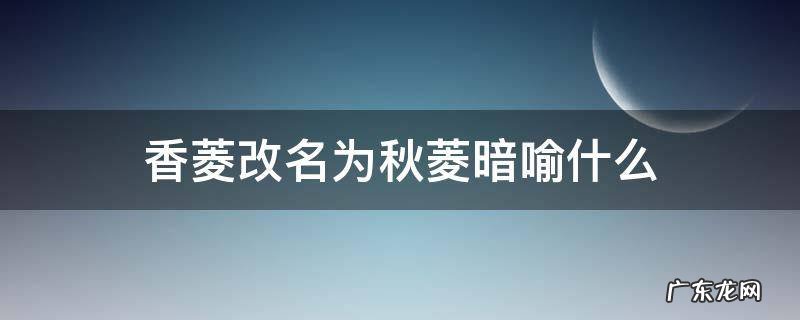谁把香菱的名字改为秋菱 香菱改名为秋菱暗喻什么