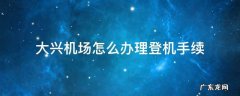 大兴机场怎么办理登机手续 大兴机场如何办理值机
