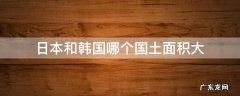 韩国和日本谁的国土面积大 日本和韩国哪个国土面积大