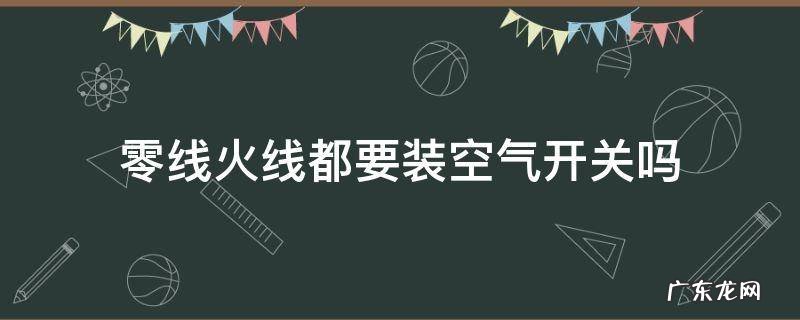 零线火线都要装空气开关吗 空气开关有火线和零线吗