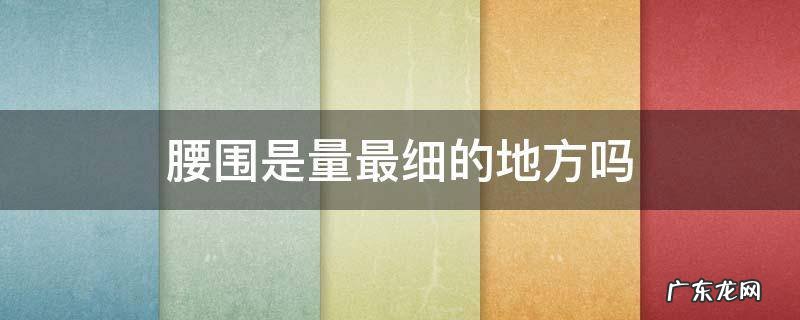 腰围是量最细的地方吗 腰围是最细的部分吗