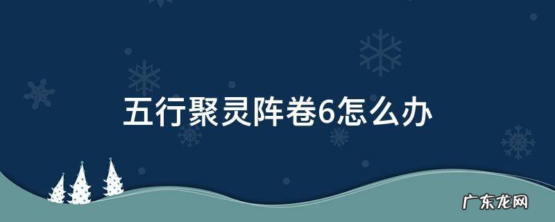 五行聚灵阵卷6怎么办 五行聚灵阵集齐了残卷还有用吗