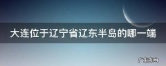大连位于辽宁省辽东半岛的哪一端