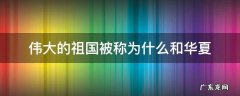伟大的祖国被称为什么和华夏 我们的祖国又被称为什么和华夏