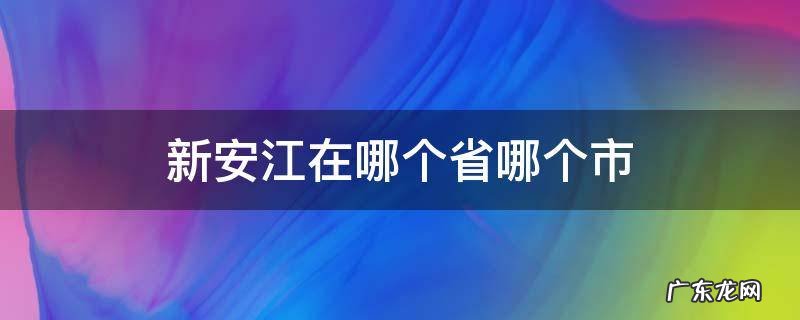 新安江在哪个省哪个市 新安江属于哪里的