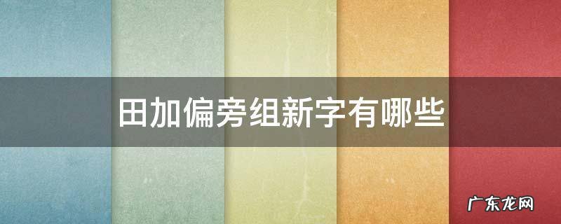 田加偏旁组什么字 田加偏旁组新字有哪些