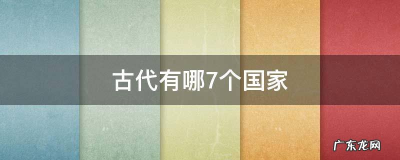 古代有哪7个国家 古代七大国有哪些国家