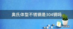 奥氏体型不锈钢是304吗? 奥氏体型不锈钢是304钢吗