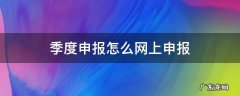 季度申报怎么网上申报 季度申报在哪里申报