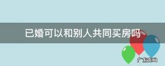 已婚可以和别人共同买房吗 已婚可以跟别人合买房子吗